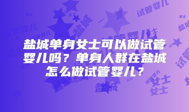盐城单身女士可以做试管婴儿吗?单身人群在盐城怎么做试管婴儿?
