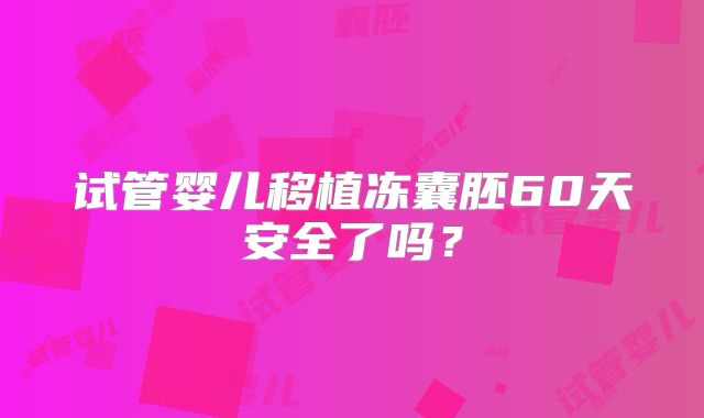 试管婴儿移植冻囊胚60天安全了吗？