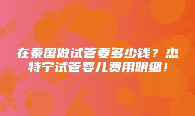 在泰国做试管要多少钱?杰特宁试管婴儿费用明细!