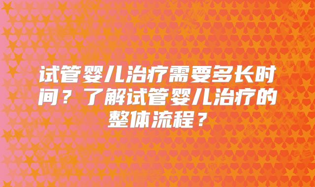 试管婴儿治疗需要多长时间？了解试管婴儿治疗的整体流程？