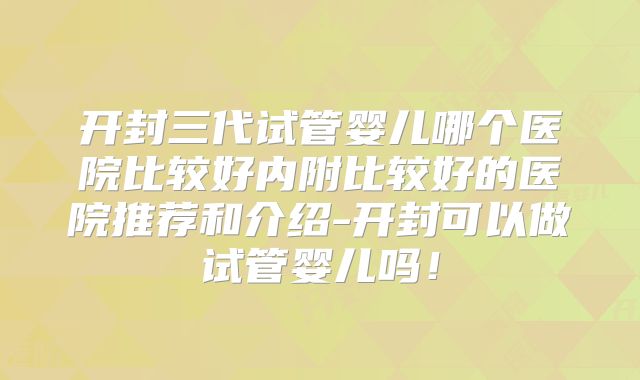 开封三代试管婴儿哪个医院比较好内附比较好的医院推荐和介绍-开封可以做试管婴儿吗！