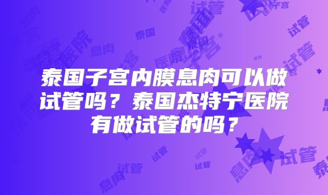 泰国子宫内膜息肉可以做试管吗？泰国杰特宁医院有做试管的吗？