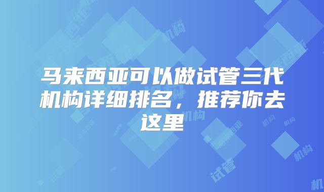 马来西亚可以做试管三代机构详细排名,推荐你去这里