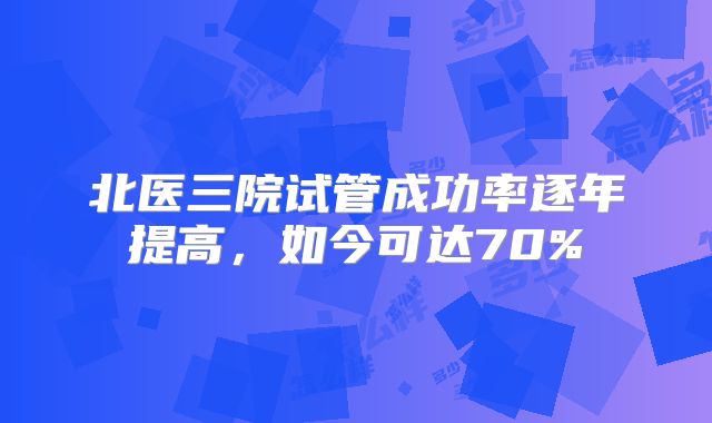 北医三院试管成功率逐年提高，如今可达70%