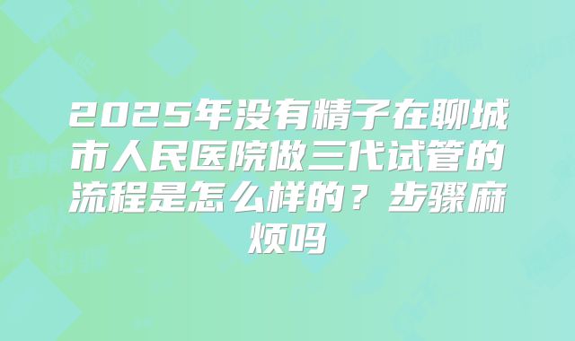 2025年没有精子在聊城市人民医院做三代试管的流程是怎么样的？步骤麻烦吗