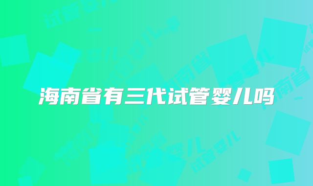 海南省有三代试管婴儿吗