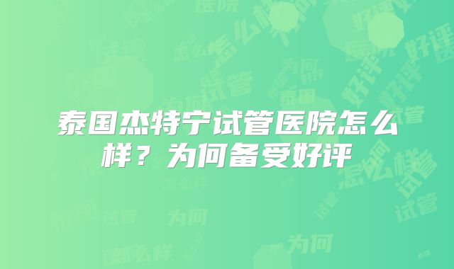 泰国杰特宁试管医院怎么样？为何备受好评