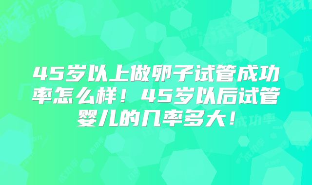 45岁以上做卵子试管成功率怎么样！45岁以后试管婴儿的几率多大！