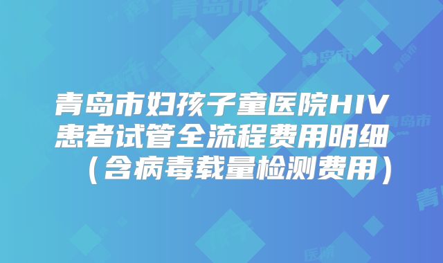 青岛市妇孩子童医院HIV患者试管全流程费用明细（含病毒载量检测费用）