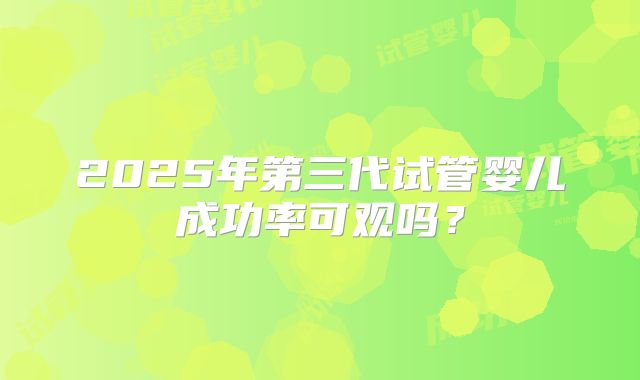 2025年第三代试管婴儿成功率可观吗？
