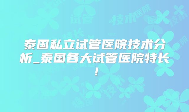泰国私立试管医院技术分析_泰国各大试管医院特长！