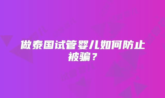 做泰国试管婴儿如何防止被骗?