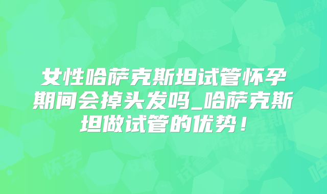 女性哈萨克斯坦试管怀孕期间会掉头发吗_哈萨克斯坦做试管的优势！