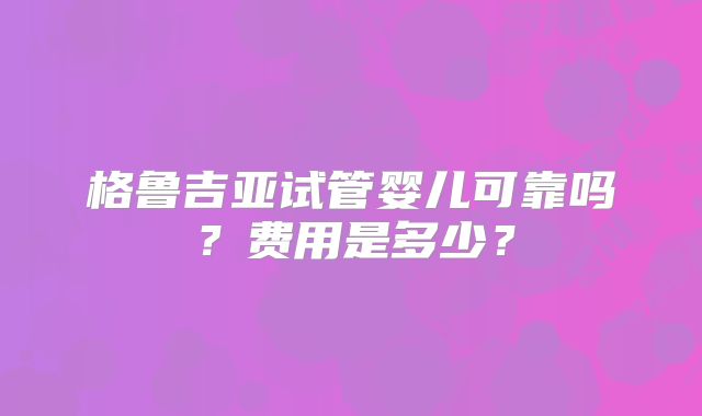 格鲁吉亚试管婴儿可靠吗？费用是多少？