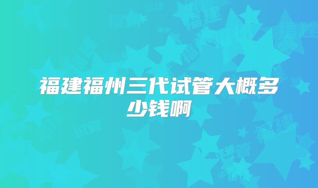 福建福州三代试管大概多少钱啊