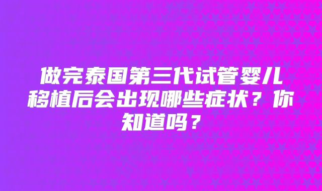 做完泰国第三代试管婴儿移植后会出现哪些症状？你知道吗？