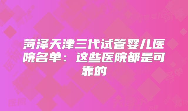菏泽天津三代试管婴儿医院名单：这些医院都是可靠的