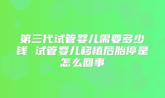 第三代试管婴儿需要多少钱 试管婴儿移植后胎停是怎么回事