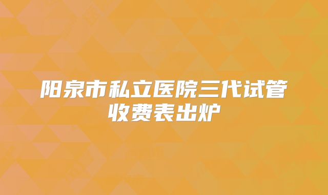 阳泉市私立医院三代试管收费表出炉