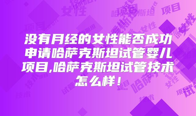 没有月经的女性能否成功申请哈萨克斯坦试管婴儿项目,哈萨克斯坦试管技术怎么样！