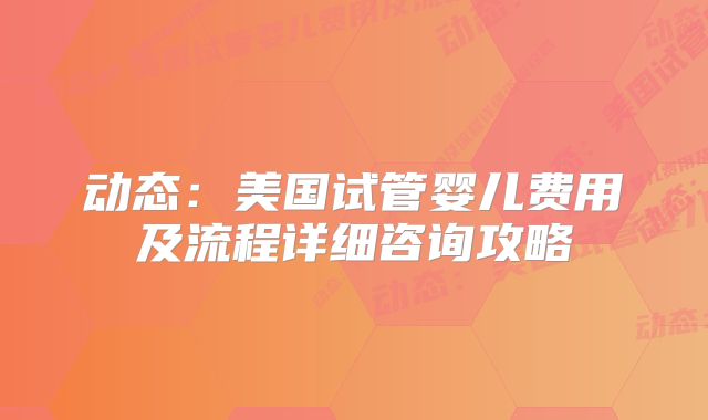 动态:美国试管婴儿费用及流程详细咨询攻略