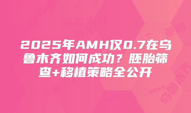 2025年AMH仅0.7在乌鲁木齐如何成功？胚胎筛查+移植策略全公开