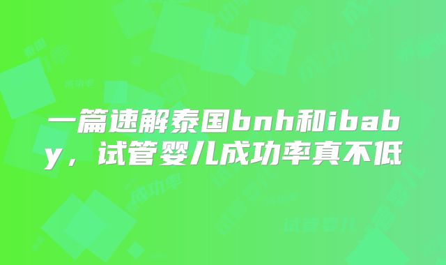 一篇速解泰国bnh和ibaby,试管婴儿成功率真不低