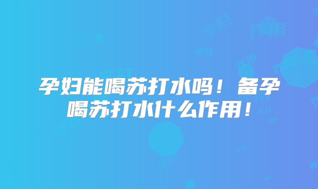 孕妇能喝苏打水吗!备孕喝苏打水什么作用!