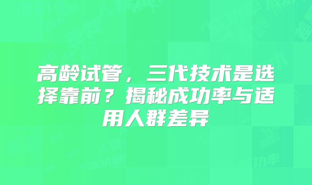 高龄试管，三代技术是选择靠前？揭秘成功率与适用人群差异