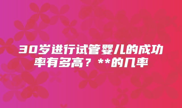 30岁进行试管婴儿的成功率有多高？**的几率