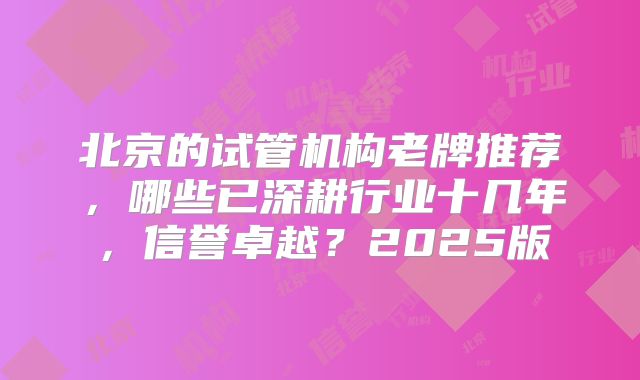 北京的试管机构老牌推荐，哪些已深耕行业十几年，信誉卓越？2025版