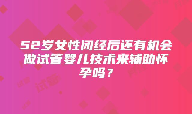 52岁女性闭经后还有机会做试管婴儿技术来辅助怀孕吗?