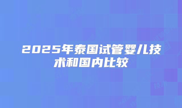 2025年泰国试管婴儿技术和国内比较