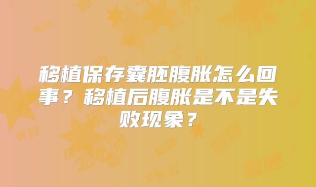移植保存囊胚腹胀怎么回事？移植后腹胀是不是失败现象？