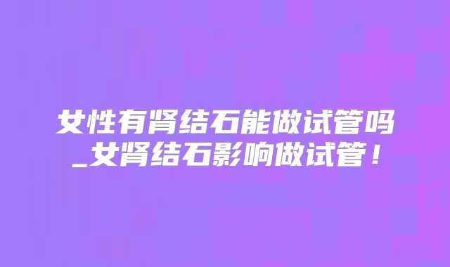 女性有肾结石能做试管吗_女肾结石影响做试管!