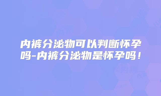 内裤分泌物可以判断怀孕吗-内裤分泌物是怀孕吗！