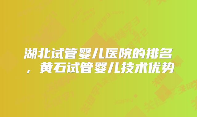 湖北试管婴儿医院的排名,黄石试管婴儿技术优势