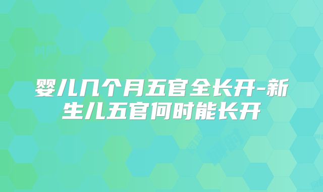 婴儿几个月五官全长开-新生儿五官何时能长开