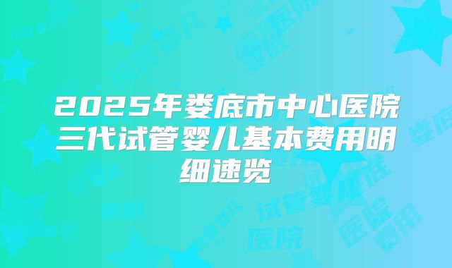 2025年娄底市中心医院三代试管婴儿基本费用明细速览