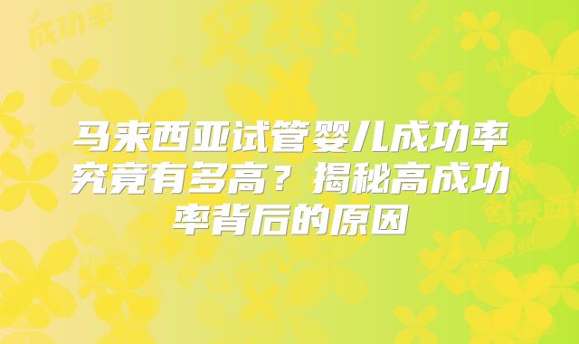马来西亚试管婴儿成功率究竟有多高?揭秘高成功率背后的原因