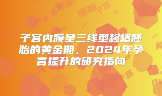 子宫内膜呈三线型移植胚胎的黄金期,2024年孕育提升的研究指向