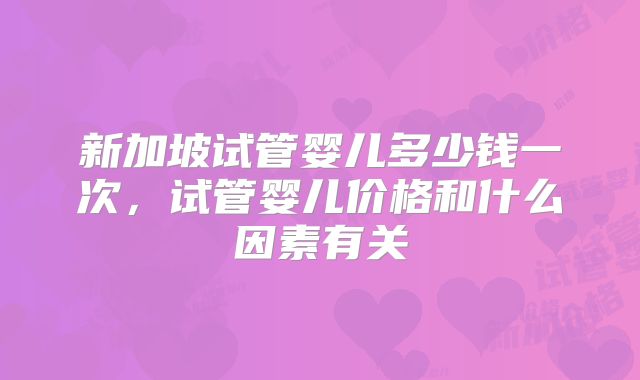 新加坡试管婴儿多少钱一次，试管婴儿价格和什么因素有关