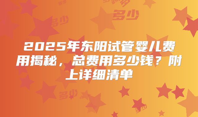 2025年东阳试管婴儿费用揭秘，总费用多少钱？附上详细清单