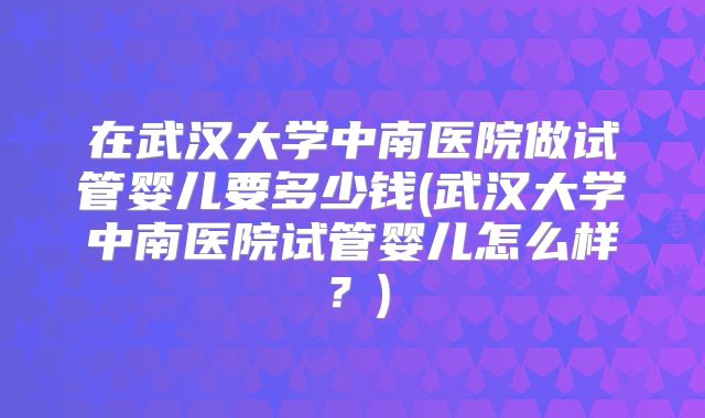 在武汉大学中南医院做试管婴儿要多少钱(武汉大学中南医院试管婴儿怎么样？)