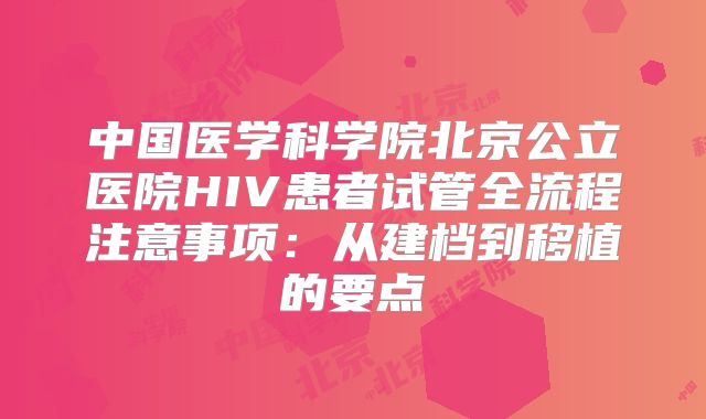 中国医学科学院北京公立医院HIV患者试管全流程注意事项：从建档到移植的要点