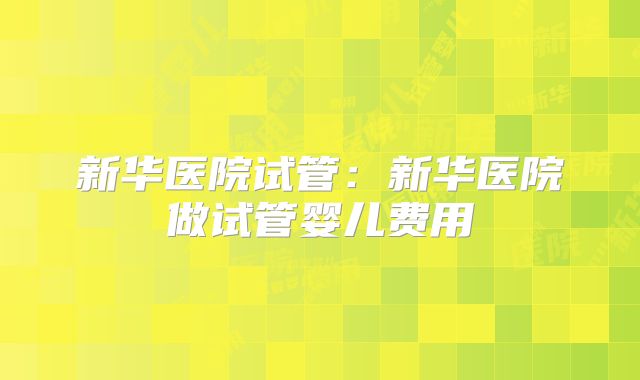 新华医院试管:新华医院做试管婴儿费用
