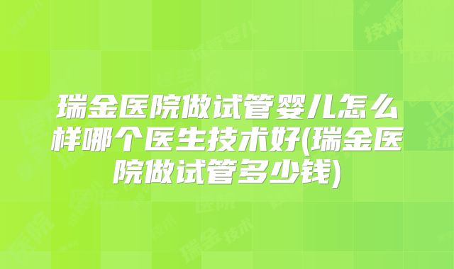 瑞金医院做试管婴儿怎么样哪个医生技术好(瑞金医院做试管多少钱)