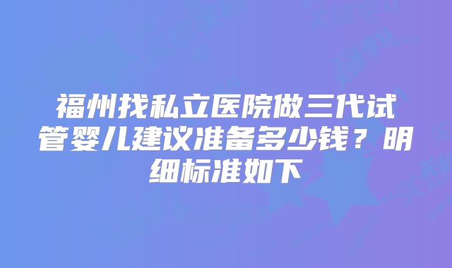 福州找私立医院做三代试管婴儿建议准备多少钱？明细标准如下