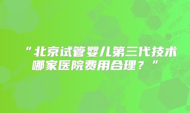 “北京试管婴儿第三代技术哪家医院费用合理？”