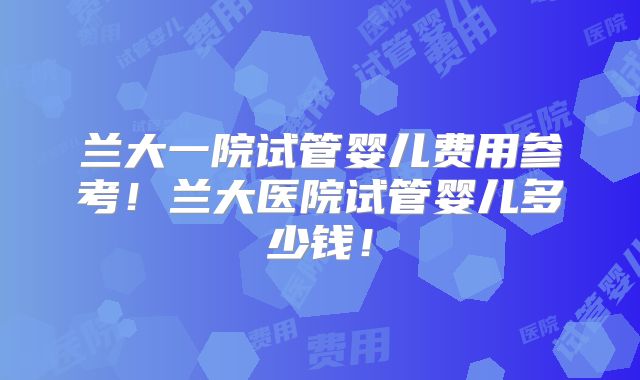兰大一院试管婴儿费用参考!兰大医院试管婴儿多少钱!